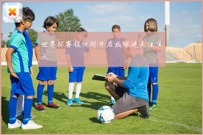 世界杯赛程何时开启成球迷关注焦点