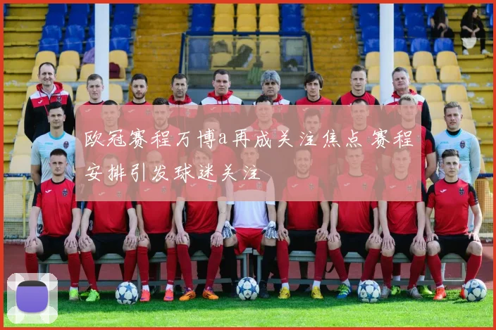 欧冠赛程万博a再成关注焦点 赛程安排引发球迷关注