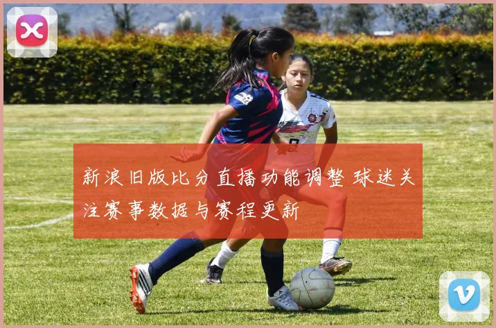 新浪旧版比分直播功能调整 球迷关注赛事数据与赛程更新