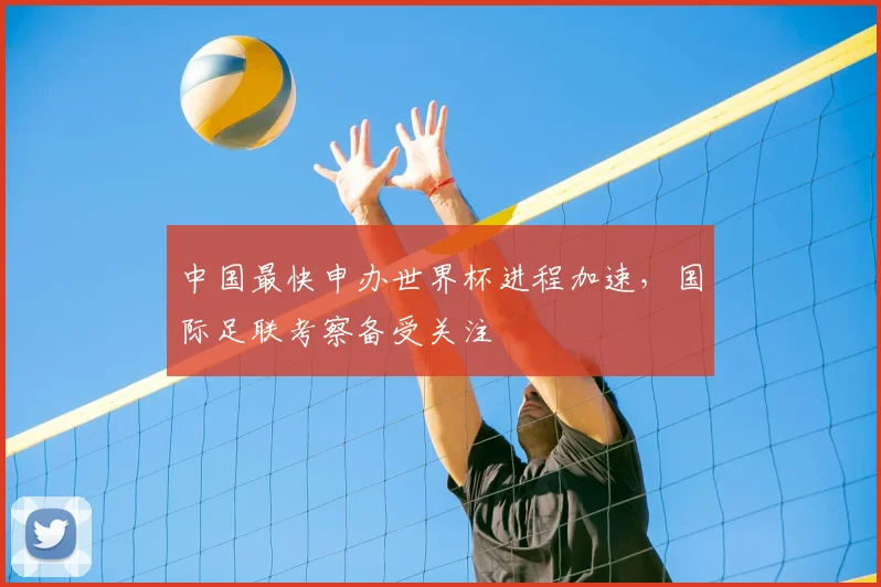 中国最快申办世界杯进程加速,国际足联考察备受关注