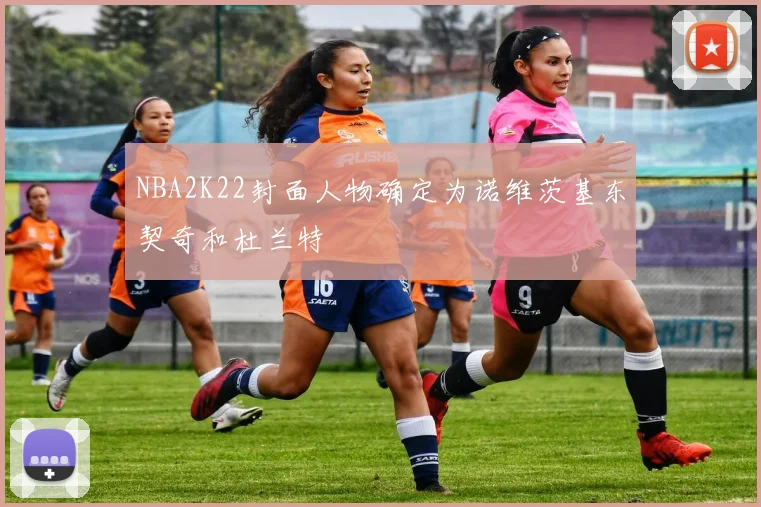 NBA2K22封面人物确定为诺维茨基东契奇和杜兰特