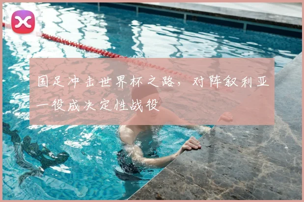 国足冲击世界杯之路,对阵叙利亚一役成决定性战役