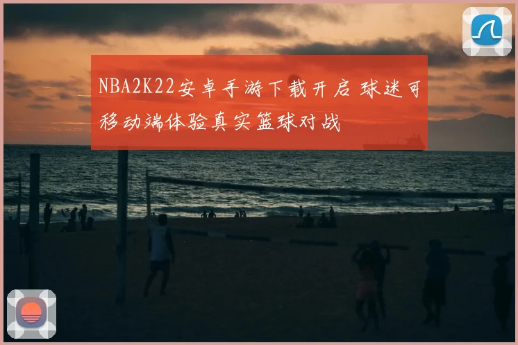 NBA2K22安卓手游下载开启 球迷可移动端体验真实篮球对战