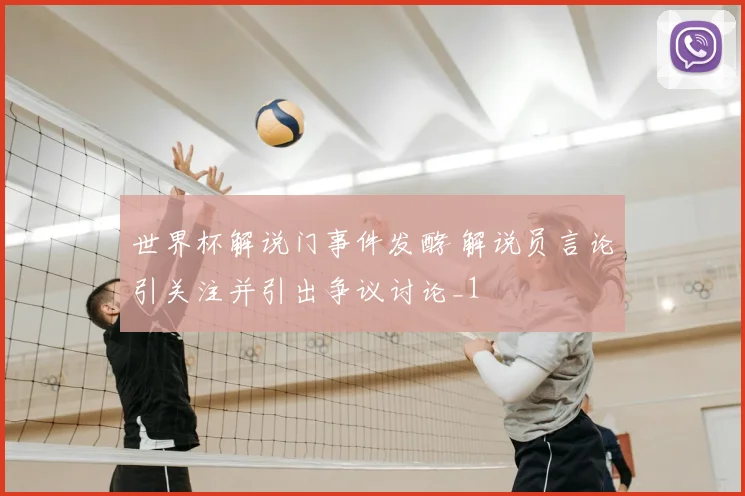 世界杯解说门事件发酵 解说员言论引关注并引出争议讨论_1