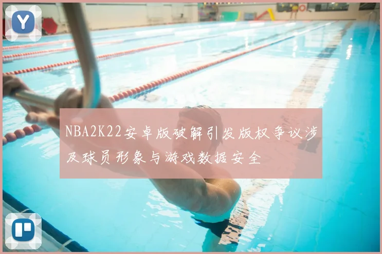 NBA2K22安卓版破解引发版权争议涉及球员形象与游戏数据安全