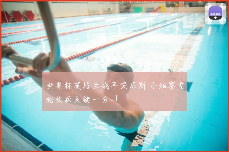 世界杯英格兰战平突尼斯 小组赛首轮收获关键一分_1