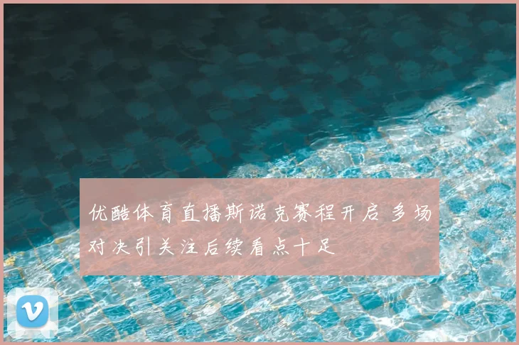 优酷体育直播斯诺克赛程开启 多场对决引关注后续看点十足