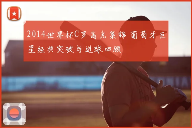 2014世界杯C罗高光集锦 葡萄牙巨星经典突破与进球回顾