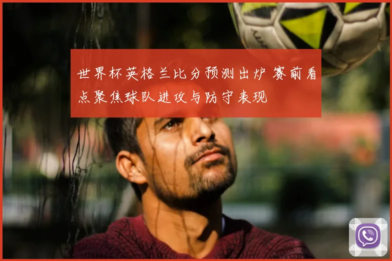 世界杯英格兰比分预测出炉 赛前看点聚焦球队进攻与防守表现