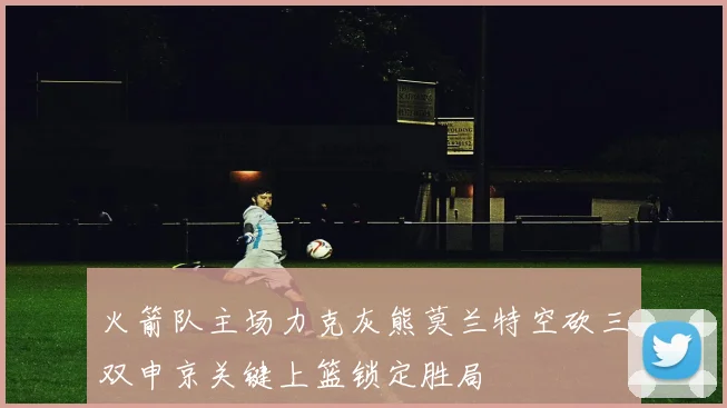 火箭队主场力克灰熊莫兰特空砍三双申京关键上篮锁定胜局