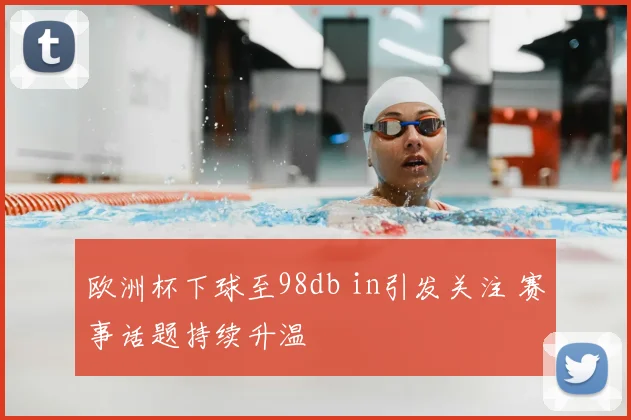 欧洲杯下球至98db in引发关注 赛事话题持续升温