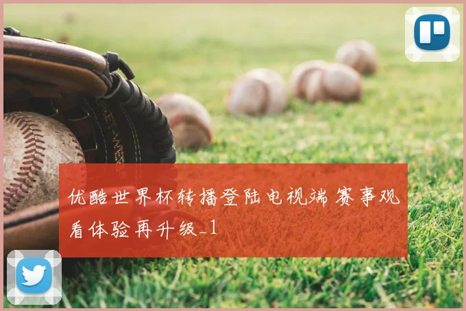 优酷世界杯转播登陆电视端 赛事观看体验再升级_1