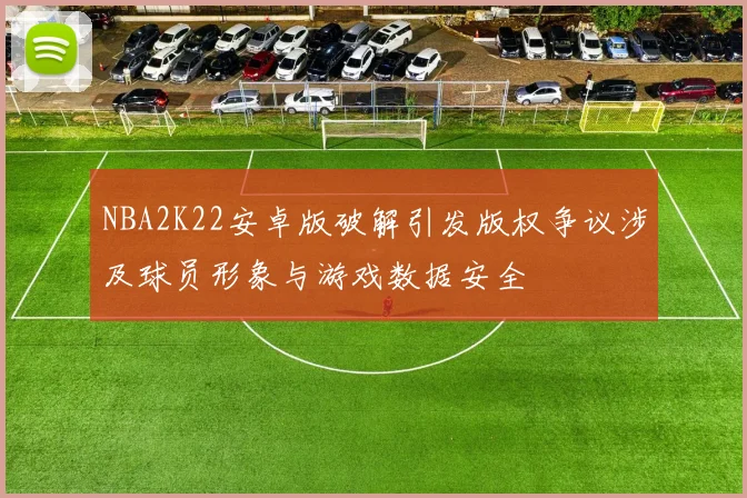 NBA2K22安卓版破解引发版权争议涉及球员形象与游戏数据安全