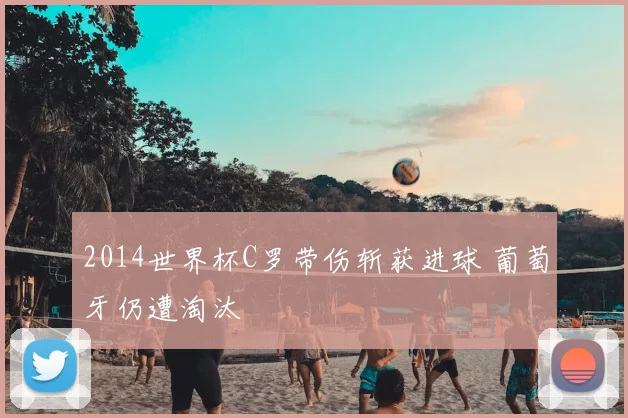 2014世界杯C罗带伤斩获进球 葡萄牙仍遭淘汰
