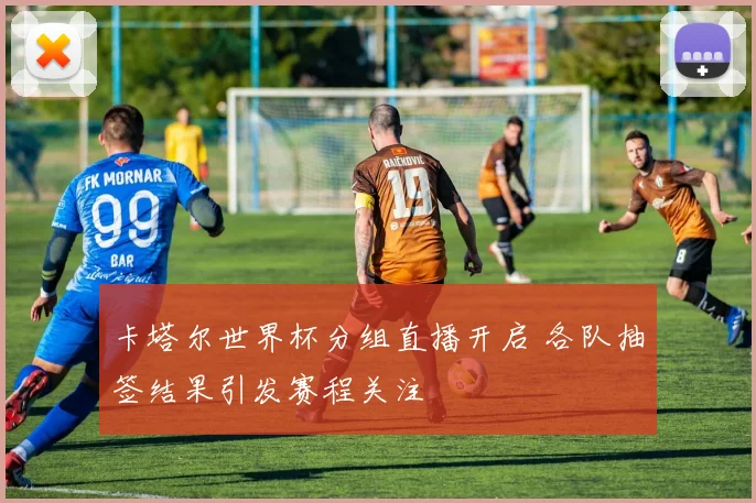 卡塔尔世界杯分组直播开启 各队抽签结果引发赛程关注