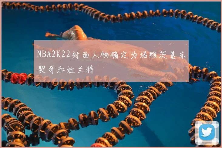 NBA2K22封面人物确定为诺维茨基东契奇和杜兰特