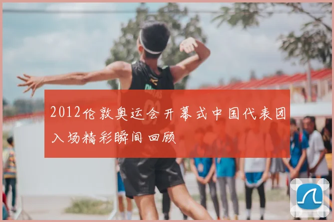 2012伦敦奥运会开幕式中国代表团入场精彩瞬间回顾