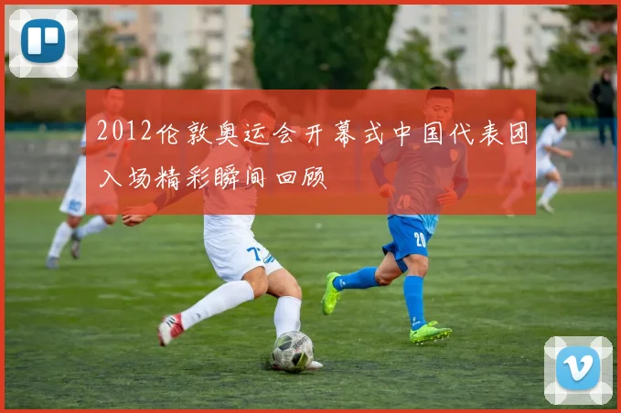 2012伦敦奥运会开幕式中国代表团入场精彩瞬间回顾