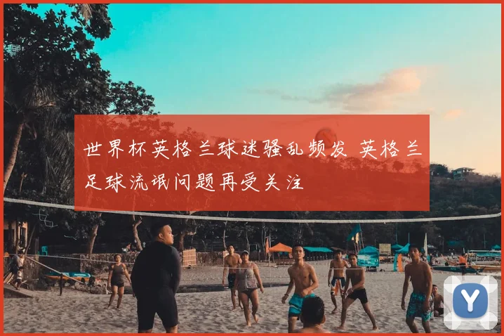 世界杯英格兰球迷骚乱频发 英格兰足球流氓问题再受关注