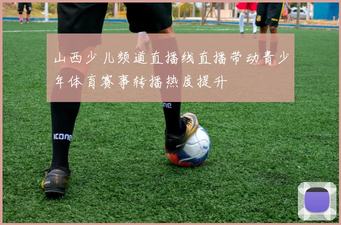 山西少儿频道直播线直播带动青少年体育赛事转播热度提升