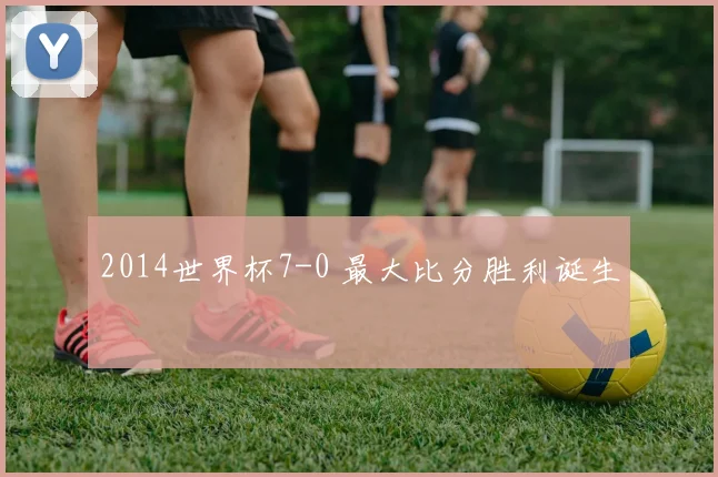 2014世界杯7-0 最大比分胜利诞生