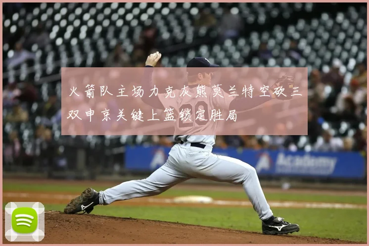 火箭队主场力克灰熊莫兰特空砍三双申京关键上篮锁定胜局