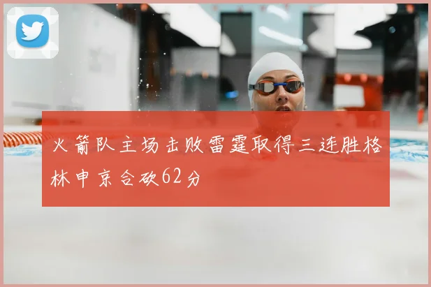 火箭队主场击败雷霆取得三连胜格林申京合砍62分