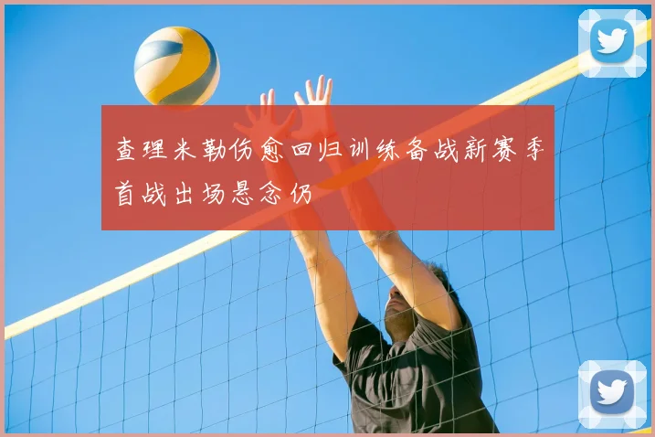 查理米勒伤愈回归训练备战新赛季首战出场悬念仍