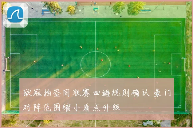 欧冠抽签同联赛回避规则确认 豪门对阵范围缩小看点升级