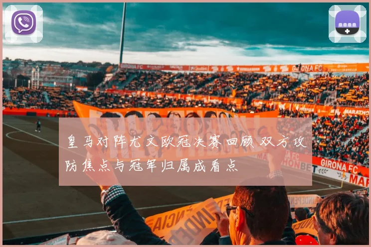 皇马对阵尤文欧冠决赛回顾 双方攻防焦点与冠军归属成看点