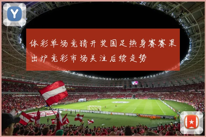 体彩单场竞猜开奖国足热身赛赛果出炉竞彩市场关注后续走势