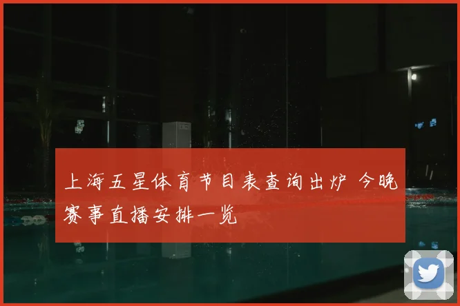 上海五星体育节目表查询出炉 今晚赛事直播安排一览