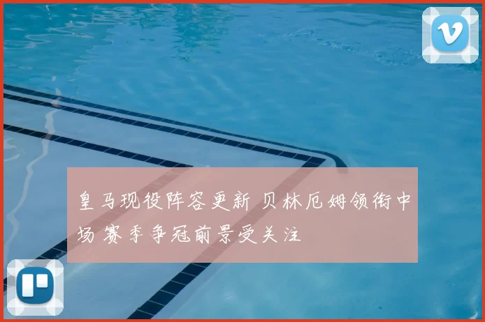 皇马现役阵容更新 贝林厄姆领衔中场 赛季争冠前景受关注