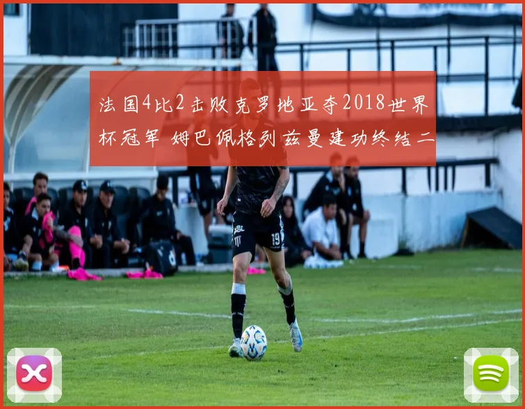 法国4比2击败克罗地亚夺2018世界杯冠军 姆巴佩格列兹曼建功终结二十年等待