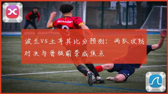 波兰vs土耳其比分预测:两队攻防对决与晋级前景成焦点