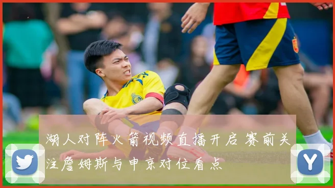 湖人对阵火箭视频直播开启 赛前关注詹姆斯与申京对位看点