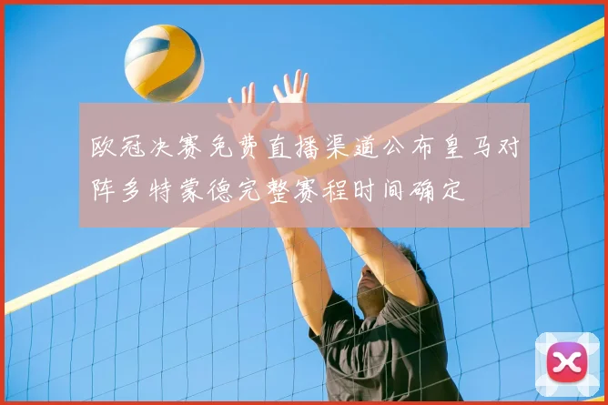 欧冠决赛免费直播渠道公布皇马对阵多特蒙德完整赛程时间确定