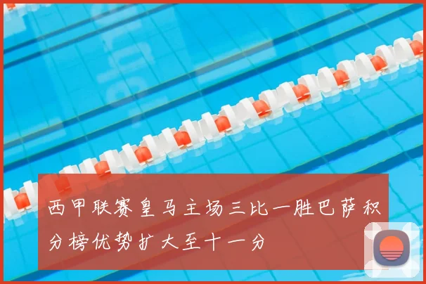 西甲联赛皇马主场三比一胜巴萨积分榜优势扩大至十一分