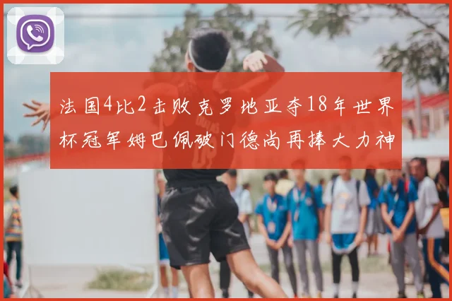 法国4比2击败克罗地亚夺18年世界杯冠军姆巴佩破门德尚再捧大力神杯