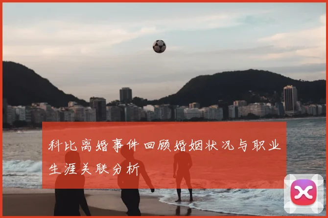 科比离婚事件回顾婚姻状况与职业生涯关联分析