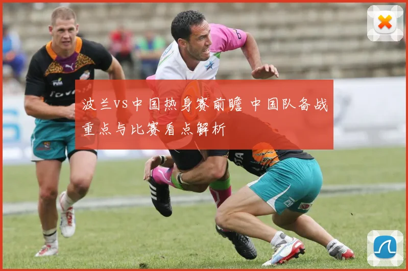 波兰vs中国热身赛前瞻 中国队备战重点与比赛看点解析