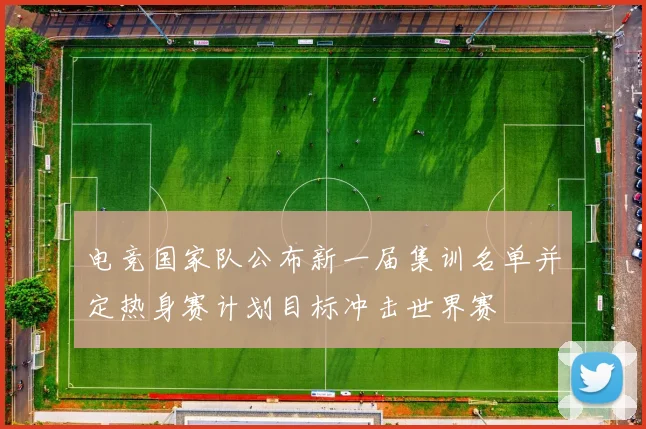 电竞国家队公布新一届集训名单并定热身赛计划目标冲击世界赛