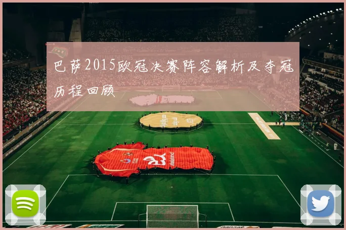 巴萨2015欧冠决赛阵容解析及夺冠历程回顾