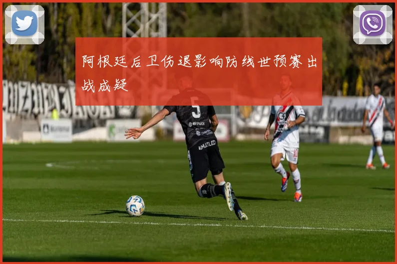 阿根廷后卫伤退影响防线世预赛出战成疑