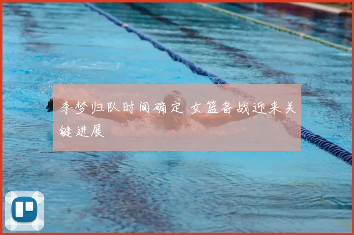 李梦归队时间确定 女篮备战迎来关键进展