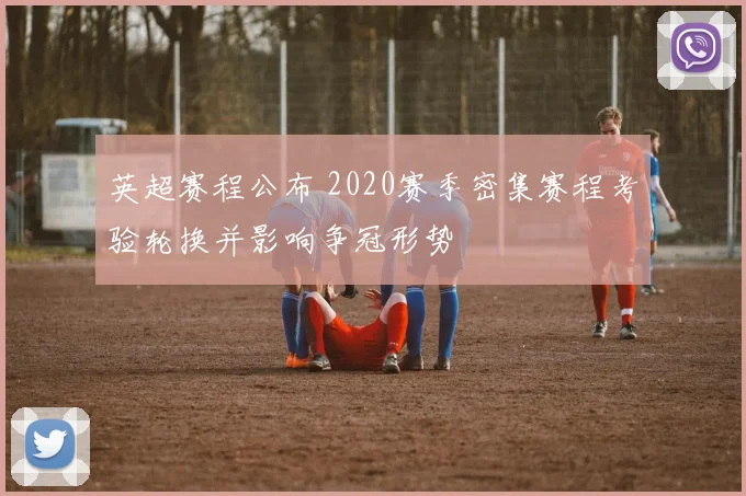 英超赛程公布 2020赛季密集赛程考验轮换并影响争冠形势