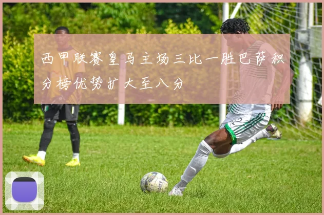 西甲联赛皇马主场三比一胜巴萨积分榜优势扩大至八分