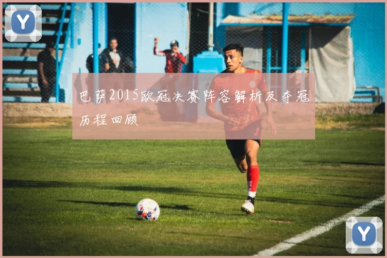 巴萨2015欧冠决赛阵容解析及夺冠历程回顾