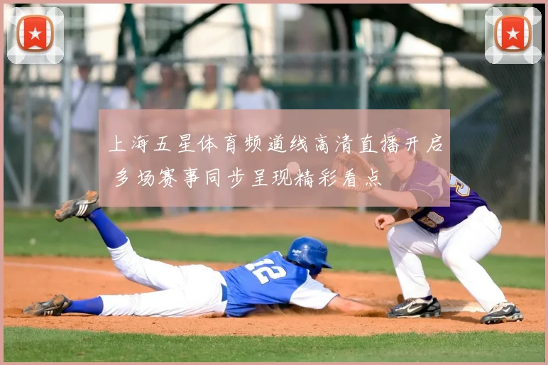 上海五星体育频道线高清直播开启 多场赛事同步呈现精彩看点