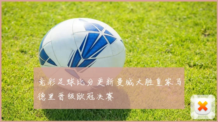 竞彩足球比分更新曼城大胜皇家马德里晋级欧冠决赛